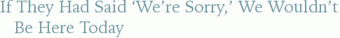 If They Had Said ‘We’re Sorry,’ We Wouldn’t Be Here Today