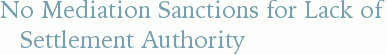 No Mediation Sanctions for Lack of Settlement Authority